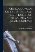 Chiploquorgan, or, Life by the Camp Fire in Dominion of Canada and Newfoundland [microform]