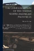 The Confederation of the British North American Provinces [microform]: Their Past History and Future Prospects, Including Also British Columbia & Huds