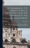 A Grammar of the French Tongue Grounded Upon the Decisions of the French Academy [microform]: Wherein All the Necessary Rules, Observations and Exampl