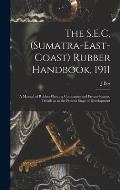 The S.E.C. (Sumatra-East-Coast) Rubber Handbook, 1911: a Manual of Rubber Planting Companies and Private Estates, Details as to the Present Stage of D