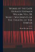 Works by the Late Horace Hayman Wilson. Vol. XI. Select Speciments of the Theatre of the Hindus
