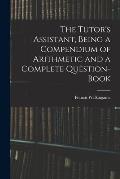 The Tutor's Assistant, Being a Compendium of Arithmetic and a Complete Question-book