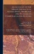 An Account of the Mining Districts of Alston Moor, Weardale and Teesdale in Cumberland and Durham: Comprising Descriptive Sketches of the Scenery, Ant