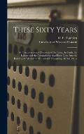 These Sixty Years: an Unconventional Chronicle of the Lives, the Faith, the Labour and the Comradeship That Have Gone Into the Building o
