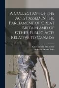 A Collection of the Acts Passed in the Parliament of Great Britain and of Other Public Acts Relative to Canada [microform]