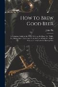 How to Brew Good Beer: a Complete Guide to the Art of Brewing Ale Bitter Ale, Table-ale, Brown Stout, Porter and Table Beer, to Which Are Add