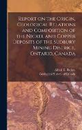 Report on the Origin, Geological Relations and Composition of the Nickel and Copper Deposits of the Sudbury Mining District, Ontario, Canada [microfor