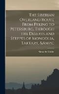 The Siberian Overland Route From Peking to Petersburg, Through the Deserts and Steppes of Mongolia, Tartary, &c