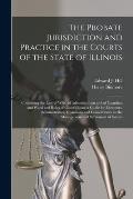 The Probate Jurisdiction and Practice in the Courts of the State of Illinois: Containing the Law of Wills, of Administration and of Guardian and Ward
