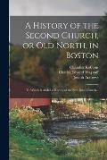 A History of the Second Church, or Old North, in Boston: to Which is Added a History of the New Brick Church...