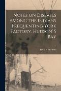 Notes on Diseases Among the Indians Frequenting York Factory, Hudson' S Bay [microform]