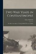 Two War Years in Constantinople [microform]: Sketches of German and Young Turkish Ethics and Politics