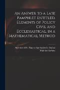 An Answer to a Late Pamphlet Entitled, Elements of Policy Civil and Ecclesiastical, in a Mathematical Method