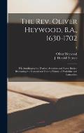 The Rev. Oliver Heywood, B.A., 1630-1702: His Autobiography, Diaries, Anecdote and Event Books: Illustrating the General and Family History of Yorkshi