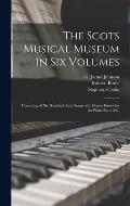 The Scots Musical Museum in Six Volumes: Consisting of Six Hundred Scots Songs With Proper Basses for the Piano Forte &c.