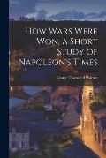How Wars Were Won, a Short Study of Napoleon's Times