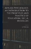 Applied Psychology. an Introduction to the Principles and Practice of Education / by J.A. McLellan