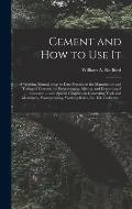 Cement and How to Use It: a Working Manual of Up-to-date Practice in the Manufacture and Testing of Cement; the Proportioning, Mixing, and Depos