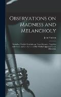 Observations on Madness and Melancholy: Including Practical Remarks on Those Diseases; Together With Cases: and an Account of the Morbid Appearances o