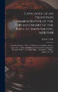 Catalogue of an Exhibition Commenorative of the Tercentenuary of the Birth of John Milton, 1608-1908; Including Original Editions of His Poetical and