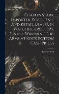 Charles Stark, Importer, Wholesale and Retail Dealer in Watches, Jewellery, Plated-ware and Fire Arms at Rock Bottom Cash Prices [microform]