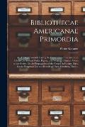 Bibliothecae Americanae Primordia: an Attempt Towards Laying the Foundation of an American Library, in Several Books, Papers, and Writings, Humbly Giv