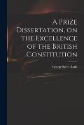 A Prize Dissertation, on the Excellence of the British Constitution