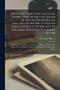 The Money Question. The Legal Tender Paper Monetary System of the United States. An Analysis of the Specie Basis or Bank Currency System, and of the L