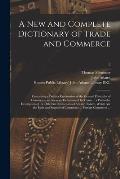 A New and Complete Dictionary of Trade and Commerce: Containing a Distinct Explanation of the General Principles of Commerce; an Accurate Definition o