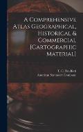 A Comprehensive Atlas Geographical, Historical & Commercial [cartographic Material]