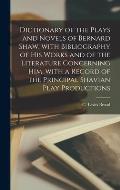 Dictionary of the Plays and Novels of Bernard Shaw, With Bibliography of His Works and of the Literature Concerning Him, With a Record of the Principa