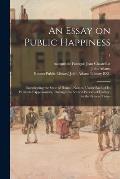 An Essay on Public Happiness: Investigating the State of Human Nature, Under Each of Its Particular Appearances, Through the Several Periods of Hist