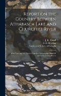 Report on the Country Between Athabasca Lake and Churchill River [microform]: With Notes on Two Routes Travelled Between the Churchill and Saskatchewa
