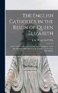 The English Catholics in the Reign of Queen Elizabeth: a Study of Their Politics, Civil Life, and Government: From the Fall of the Old Church to the A