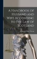 A Handbook of Husband and Wife According to the Law of Scotland [microform]