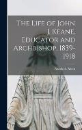 The Life of John J. Keane, Educator and Archbishop, 1839-1918