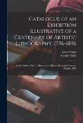 Catalogue of an Exhibition Illustrative of a Centenary of Artistic Lithography, 1796-1896: at the Grolier Club ... March the Sixth to March the Twenty