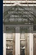 The Amateur's Kitchen Garden, Frame-ground and Forcing Pit: A Handy Guide to the Formation and Management of the Kitchen Garden and the Cultivation of
