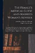 The Female's Medical Guide and Married Woman's Adviser [electronic Resource]: Containing a Description of the Causes, Symptoms and Cure of Diseases Pe