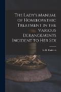 The Lady's Manual of Homoeopathic Treatment in the Various Derangements Incident to Her Sex