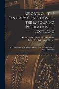 Reports on the Sanitary Condition of the Labouring Population of Scotland [electronic Resource]: in Consequence of an Inquiry Directed to Be Made by t