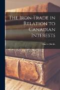 The Iron Trade in Relation to Canadian Interests [microform]