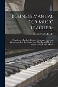 Business Manual for Music Teachers: a Handbook on Profitable Business Management, Successful Advertising, and All That Pertains to the Most Practical