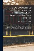 The Employment of the People and the Capital of Great Britain in Her Own Colonies [microform]: at the Same Time Assisting Emigration, Colonization and