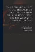 Four Letters Publish'd in Old England, or, The Constitutional Journal, (viz. of Oct. the 8th, 22nd, 29th and Nov. the 5th.)