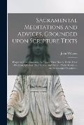Sacramental Meditations and Advices, Grounded Upon Scripture Texts: Proper for Communicants, to Prepare Their Hearts, Excite Their Affections, Quicken