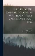 Letters of Dr. John McLoughlin, Written at Fort Vancouver 1829-1832