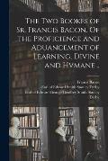 The Two Bookes of Sr. Francis Bacon. Of the Proficience and Aduancement of Learning, Divine and Hvmane ..