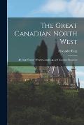 The Great Canadian North West: Its Past History, Present Condition, and Glorious Prospects