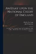 An Essay Upon the National Credit of England: Introductory to a Proposal Prepar'd for Establishing the Public Credit ... Humbly Submitted to the Honou